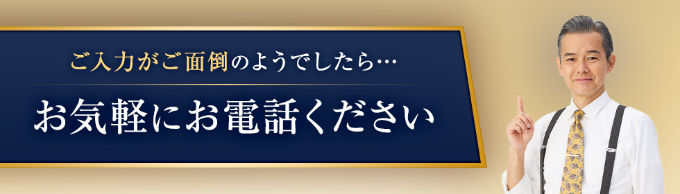 ご入力がご面倒のようでしたらお気軽にお電話ください。
